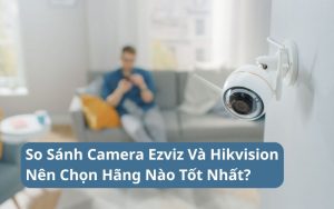 so sánh camera ezviz và hikvision
